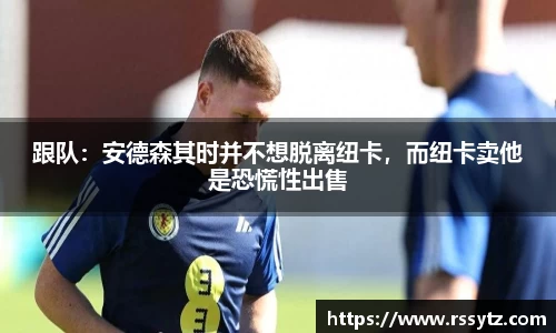 跟队：安德森其时并不想脱离纽卡，而纽卡卖他是恐慌性出售