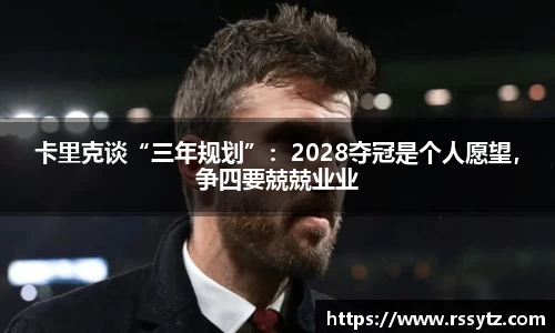 卡里克谈“三年规划”：2028夺冠是个人愿望，争四要兢兢业业